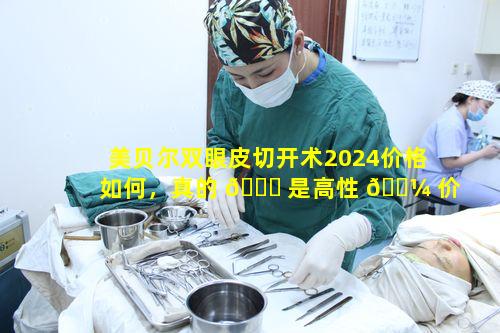 美贝尔双眼皮切开术2024价格如何，真的 🐛 是高性 🌼 价比双眼皮吗